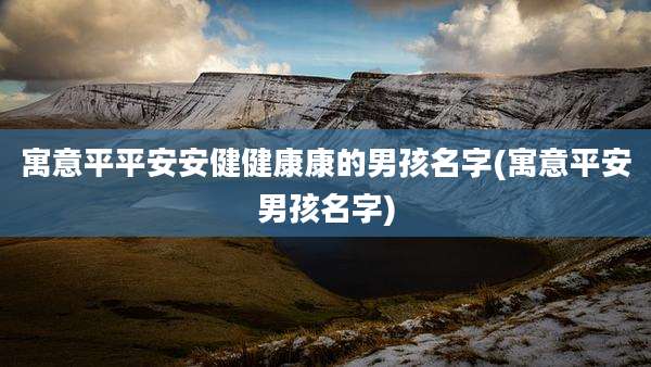 寓意平平安安健健康康的男孩名字(寓意平安男孩名字)