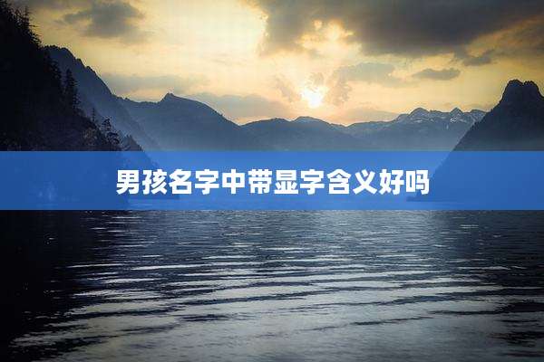 男孩名字中带显字含义好吗