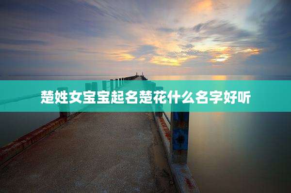 楚姓女宝宝起名楚花什么名字好听