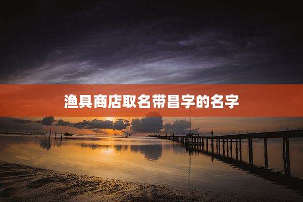 渔具商店取名带昌字的名字