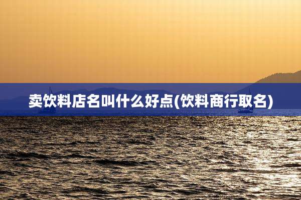 卖饮料店名叫什么好点(饮料商行取名)