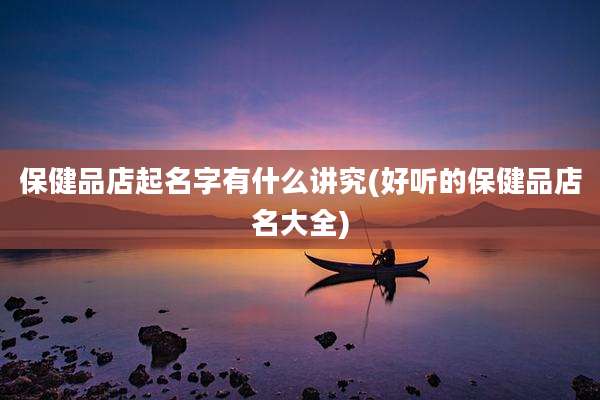 保健品店起名字有什么讲究(好听的保健品店名大全)