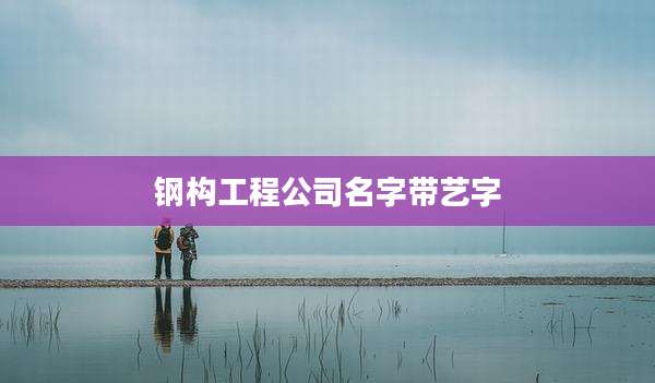 钢构工程公司名字带艺字