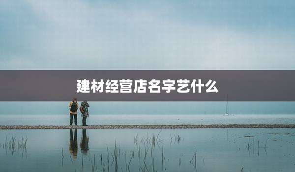 建材经营店名字艺什么
