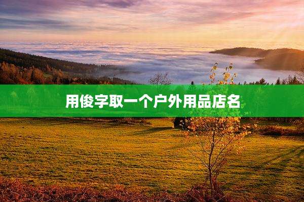 用俊字取一个户外用品店名