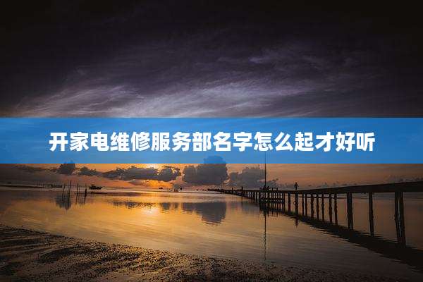 开家电维修服务部名字怎么起才好听