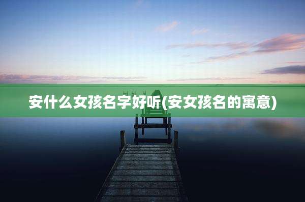 安什么女孩名字好听(安女孩名的寓意)