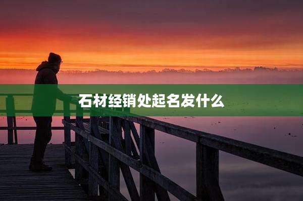 石材经销处起名发什么