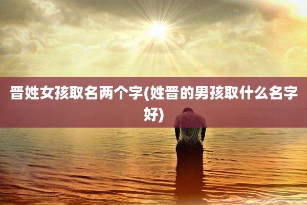 晋姓女孩取名两个字(姓晋的男孩取什么名字好)