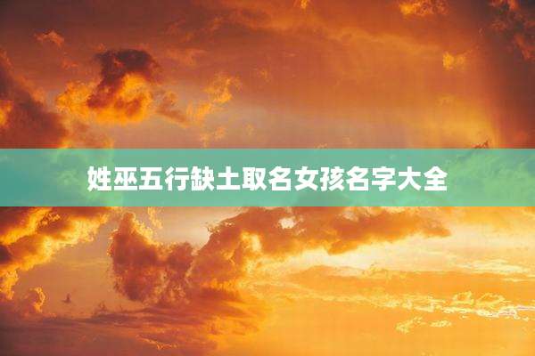 姓巫五行缺土取名女孩名字大全