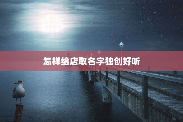 怎样给店取名字独创好听