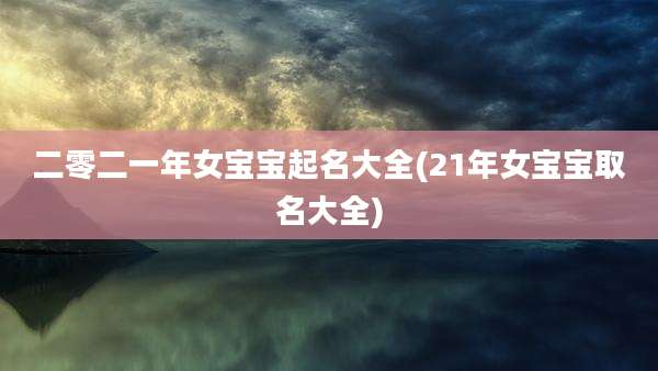 二零二一年女宝宝起名大全(21年女宝宝取名大全)