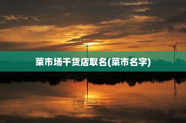 菜市场干货店取名(菜市名字)