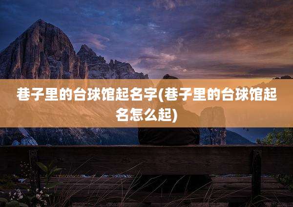 巷子里的台球馆起名字(巷子里的台球馆起名怎么起)