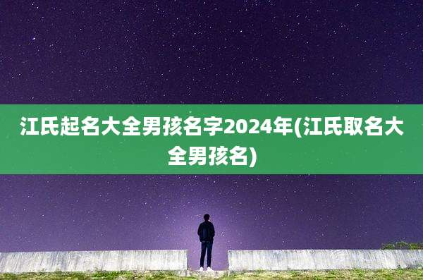 江氏起名大全男孩名字2024年(江氏取名大全男孩名)