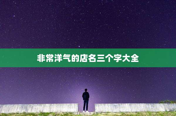 非常洋气的店名三个字大全