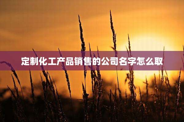 定制化工产品销售的公司名字怎么取
