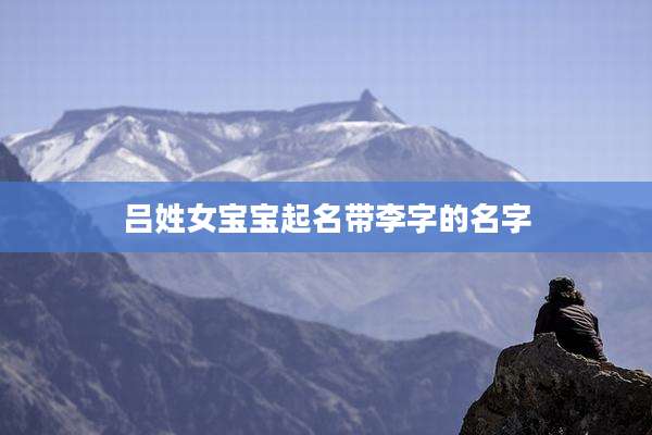 吕姓女宝宝起名带李字的名字