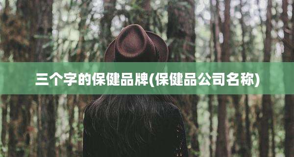 三个字的保健品牌(保健品公司名称)
