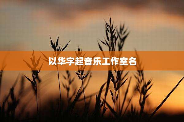 以华字起音乐工作室名