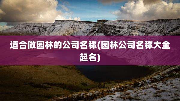 适合做园林的公司名称(园林公司名称大全起名)