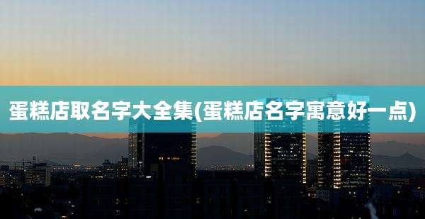 蛋糕店取名字大全集(蛋糕店名字寓意好一点)
