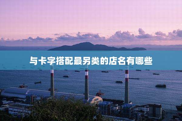 与卡字搭配最另类的店名有哪些