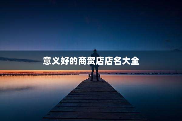 意义好的商贸店店名大全