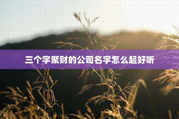 三个字聚财的公司名字怎么起好听
