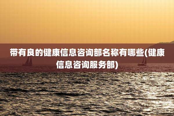 带有良的健康信息咨询部名称有哪些(健康信息咨询服务部)