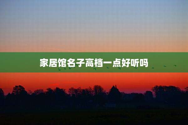 家居馆名子高档一点好听吗