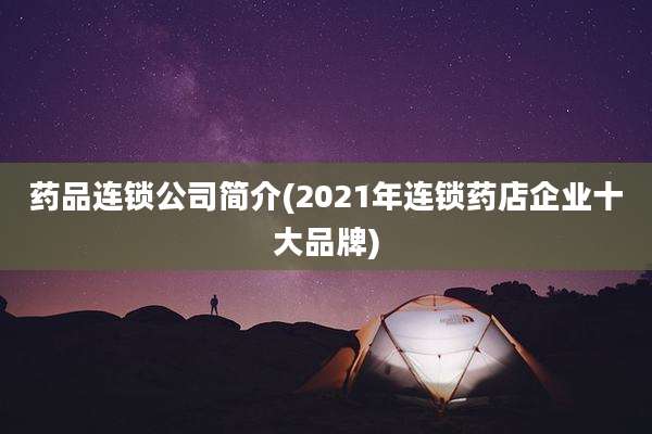 药品连锁公司简介(2021年连锁药店企业十大品牌)