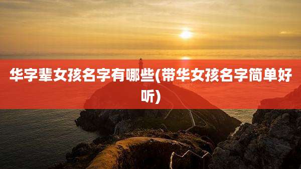 华字辈女孩名字有哪些(带华女孩名字简单好听)
