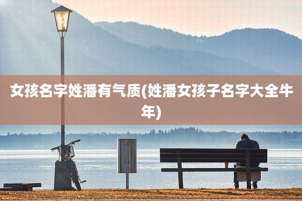 女孩名字姓潘有气质(姓潘女孩子名字大全牛年)