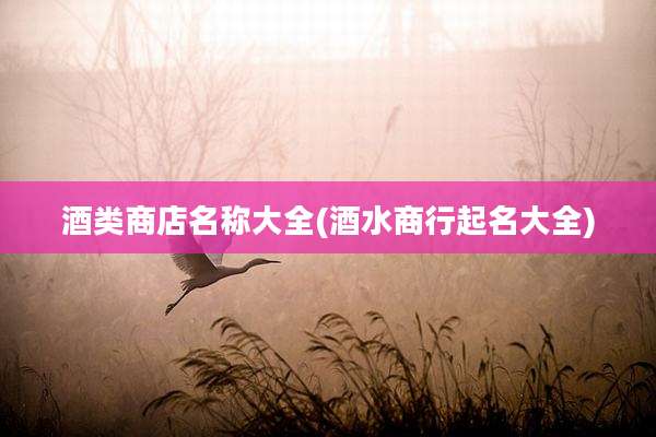 酒类商店名称大全(酒水商行起名大全)
