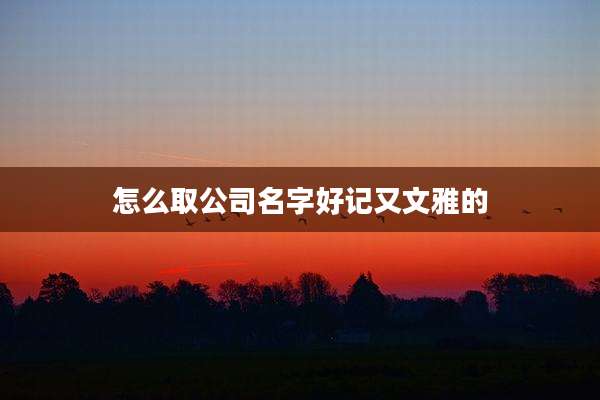 怎么取公司名字好记又文雅的