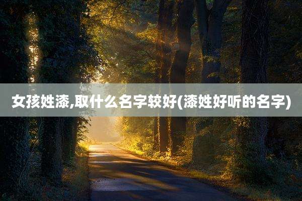 女孩姓漆,取什么名字较好(漆姓好听的名字)