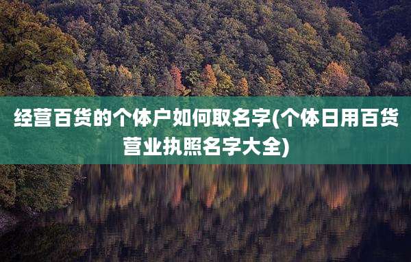 经营百货的个体户如何取名字(个体日用百货营业执照名字大全)