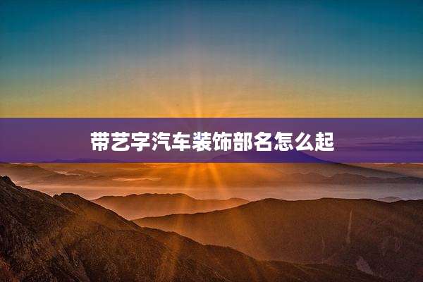 带艺字汽车装饰部名怎么起