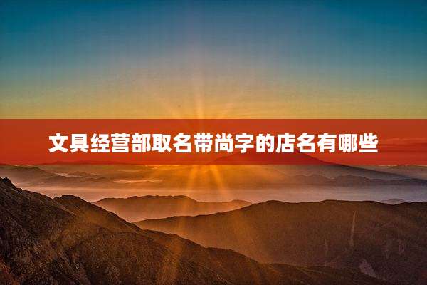 文具经营部取名带尚字的店名有哪些