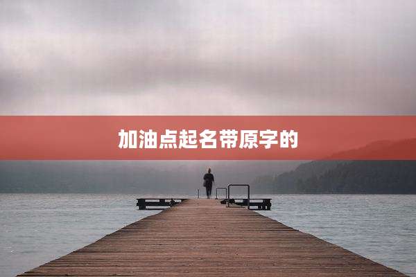 加油点起名带原字的