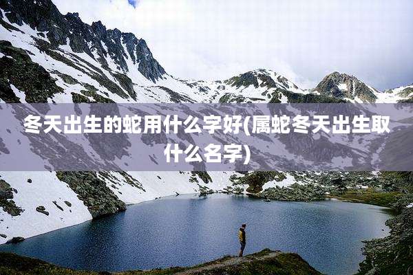 冬天出生的蛇用什么字好(属蛇冬天出生取什么名字)