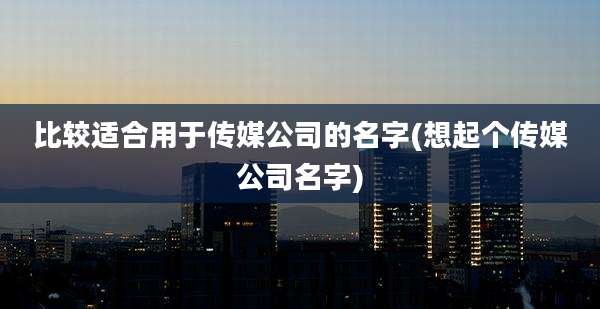 比较适合用于传媒公司的名字(想起个传媒公司名字)
