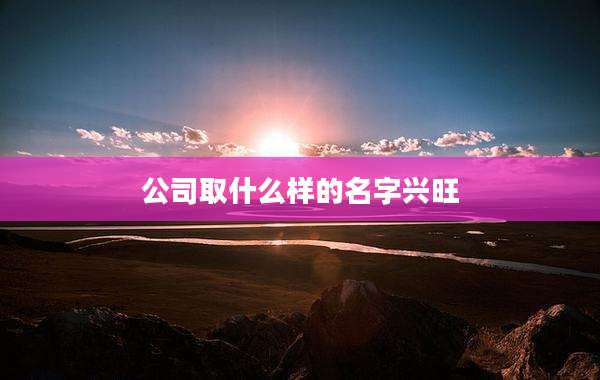 公司取什么样的名字兴旺