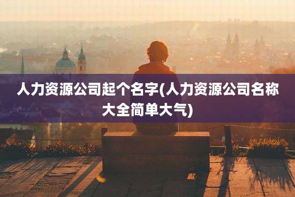 人力资源公司起个名字(人力资源公司名称大全简单大气)