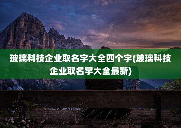 玻璃科技企业取名字大全四个字(玻璃科技企业取名字大全最新)