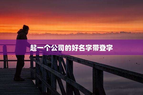 起一个公司的好名字带登字