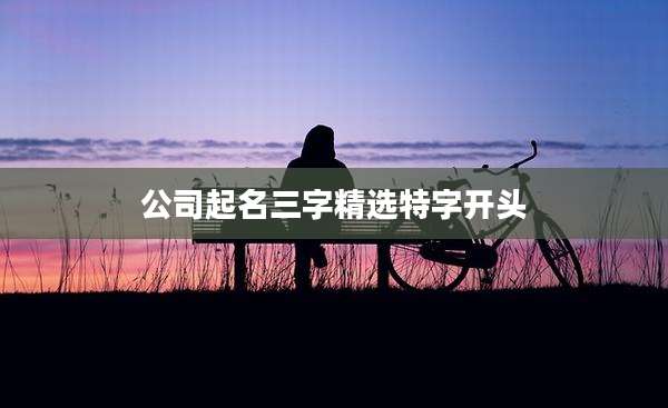 公司起名三字精选特字开头