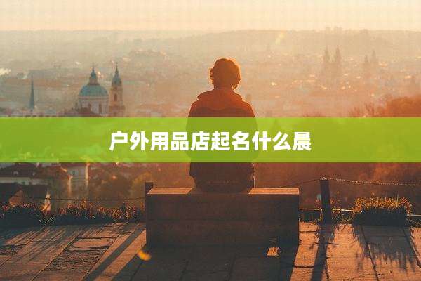 户外用品店起名什么晨