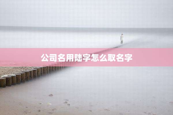 公司名用陆字怎么取名字